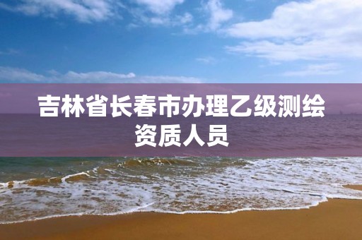 吉林省长春市办理乙级测绘资质人员