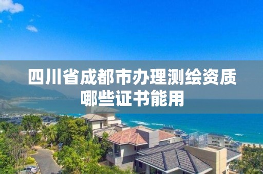 四川省成都市办理测绘资质哪些证书能用