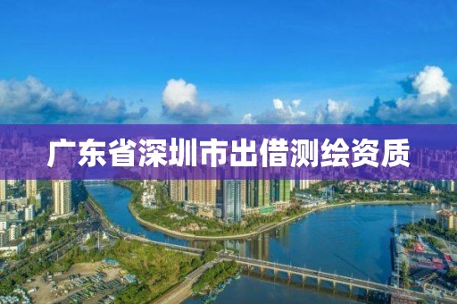 广东省深圳市出借测绘资质