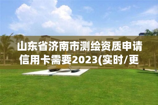 山东省济南市测绘资质申请信用卡需要2023(实时/更新中)