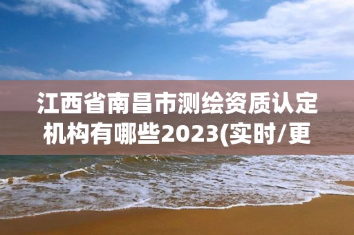 江西省南昌市测绘资质认定机构有哪些2023(实时/更新中)