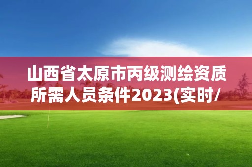 山西省太原市丙级测绘资质所需人员条件2023(实时/更新中)