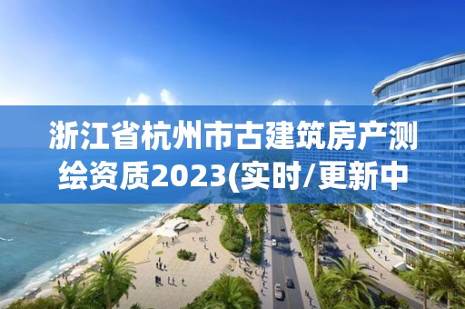 浙江省杭州市古建筑房产测绘资质2023(实时/更新中)