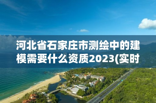 河北省石家庄市测绘中的建模需要什么资质2023(实时/更新中)