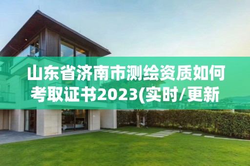 山东省济南市测绘资质如何考取证书2023(实时/更新中)