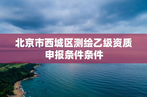 北京市西城区测绘乙级资质申报条件条件