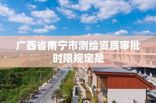 广西省南宁市测绘资质审批时限规定是