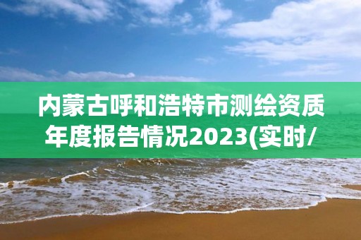 内蒙古呼和浩特市测绘资质年度报告情况2023(实时/更新中)