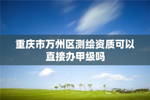 重庆市万州区测绘资质可以直接办甲级吗