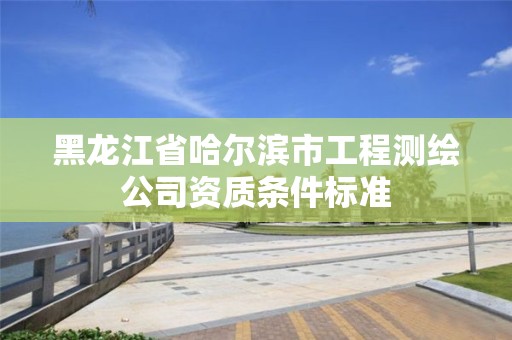 黑龙江省哈尔滨市工程测绘公司资质条件标准