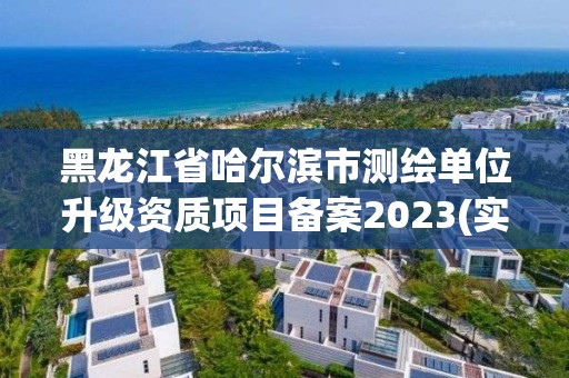 黑龙江省哈尔滨市测绘单位升级资质项目备案2023(实时/更新中)