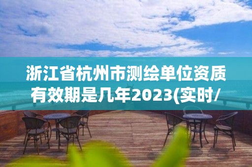 浙江省杭州市测绘单位资质有效期是几年2023(实时/更新中)