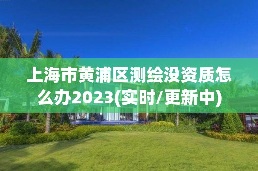 上海市黄浦区测绘没资质怎么办2023(实时/更新中)