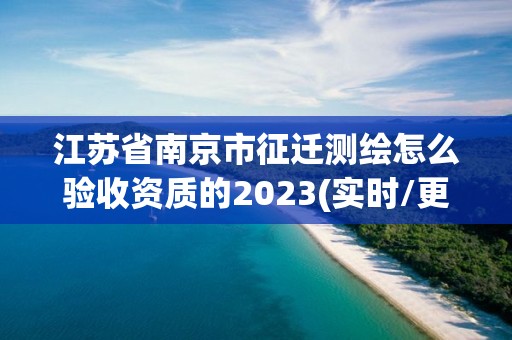 江苏省南京市征迁测绘怎么验收资质的2023(实时/更新中)