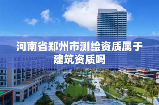 河南省郑州市测绘资质属于建筑资质吗