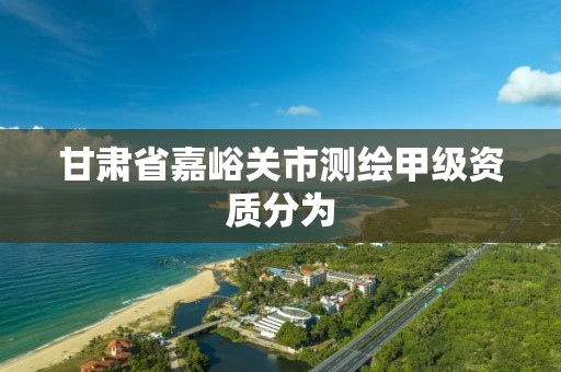 甘肃省嘉峪关市测绘甲级资质分为