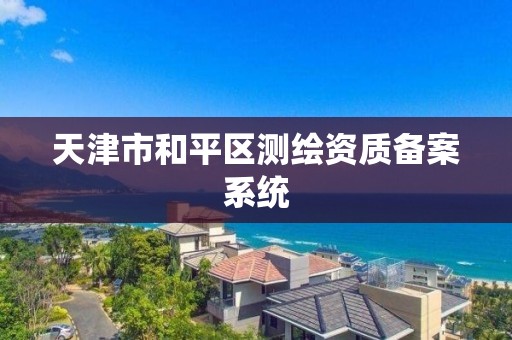 天津市和平区测绘资质备案系统