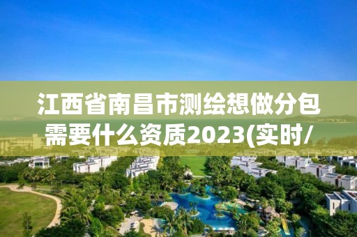 江西省南昌市测绘想做分包需要什么资质2023(实时/更新中)