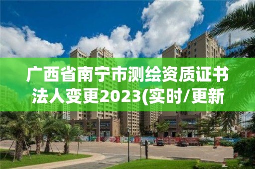 广西省南宁市测绘资质证书法人变更2023(实时/更新中)