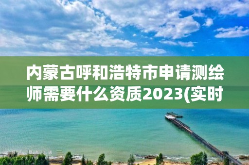 内蒙古呼和浩特市申请测绘师需要什么资质2023(实时/更新中)