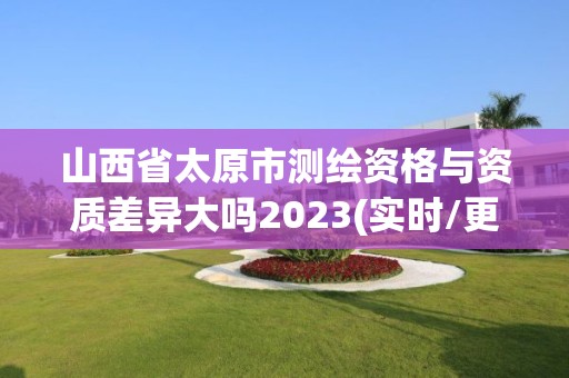 山西省太原市测绘资格与资质差异大吗2023(实时/更新中)