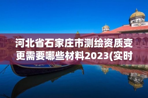 河北省石家庄市测绘资质变更需要哪些材料2023(实时/更新中)