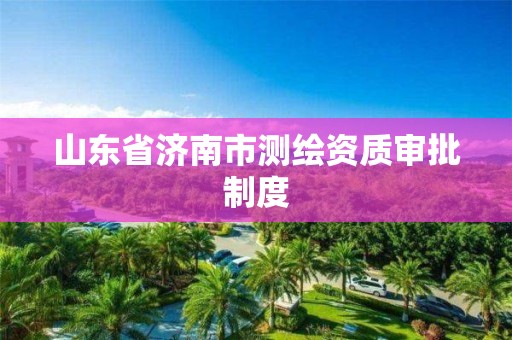 山东省济南市测绘资质审批制度