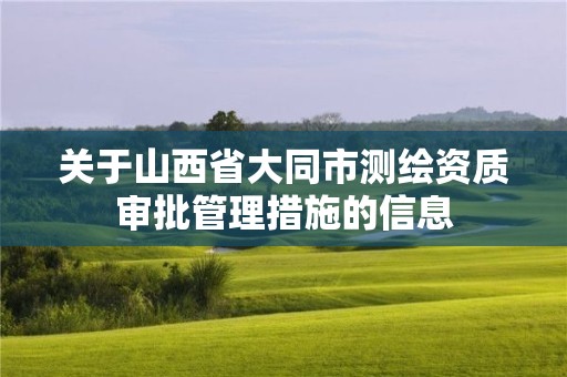 关于山西省大同市测绘资质审批管理措施的信息