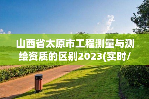 山西省太原市工程测量与测绘资质的区别2023(实时/更新中)