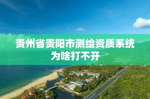 贵州省贵阳市测绘资质系统为啥打不开