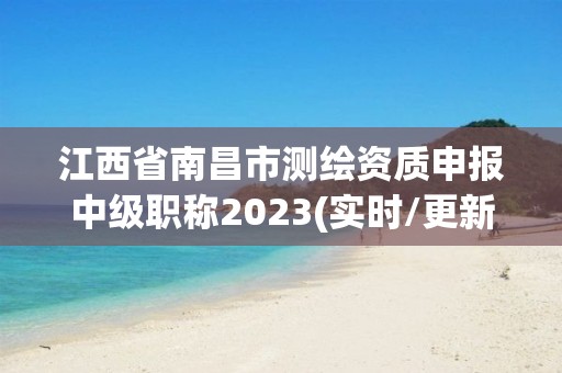 江西省南昌市测绘资质申报中级职称2023(实时/更新中)