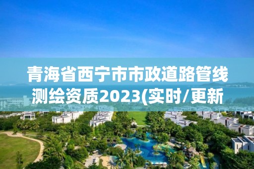 青海省西宁市市政道路管线测绘资质2023(实时/更新中)