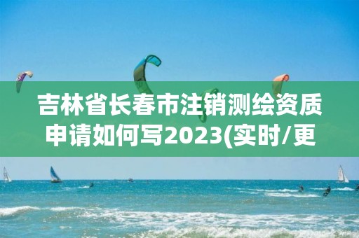 吉林省长春市注销测绘资质申请如何写2023(实时/更新中)