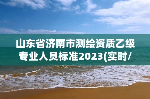 山东省济南市测绘资质乙级专业人员标准2023(实时/更新中)