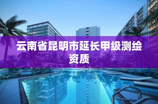 云南省昆明市延长甲级测绘资质