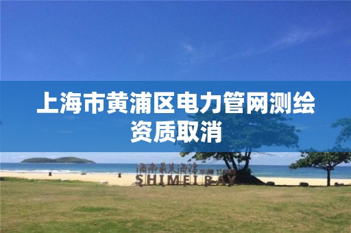 上海市黄浦区电力管网测绘资质取消