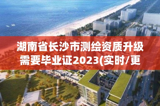 湖南省长沙市测绘资质升级需要毕业证2023(实时/更新中)