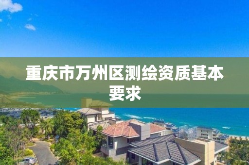 重庆市万州区测绘资质基本要求