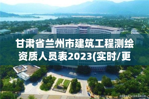 甘肃省兰州市建筑工程测绘资质人员表2023(实时/更新中)