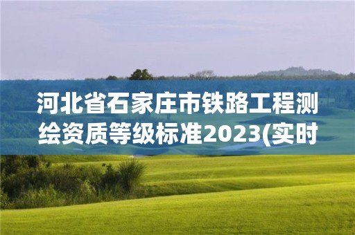 河北省石家庄市铁路工程测绘资质等级标准2023(实时/更新中)