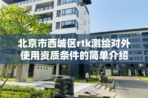 北京市西城区rtk测绘对外使用资质条件的简单介绍