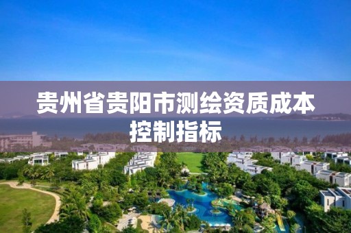 贵州省贵阳市测绘资质成本控制指标