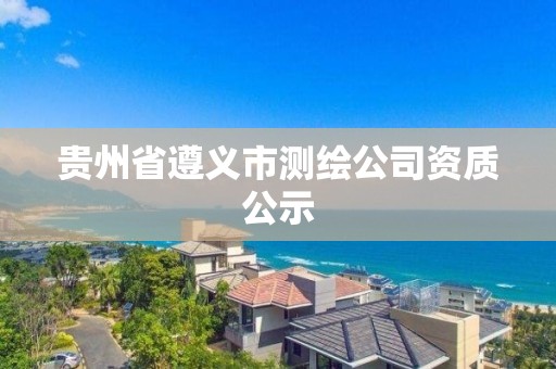 贵州省遵义市测绘公司资质公示