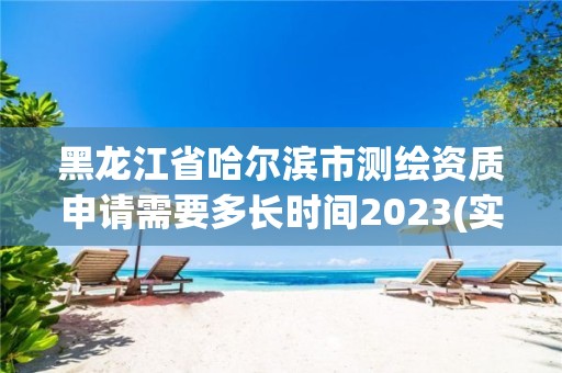 黑龙江省哈尔滨市测绘资质申请需要多长时间2023(实时/更新中)