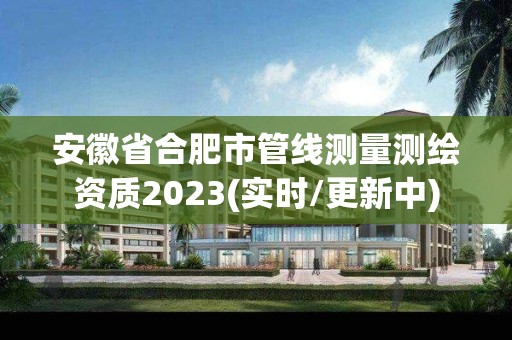 安徽省合肥市管线测量测绘资质2023(实时/更新中)