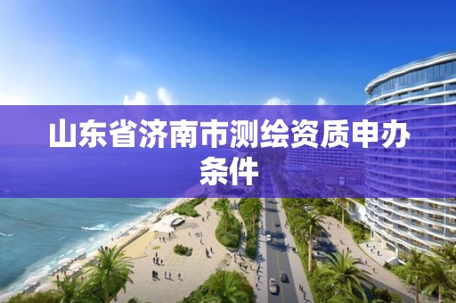 山东省济南市测绘资质申办条件