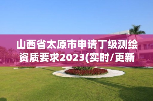 山西省太原市申请丁级测绘资质要求2023(实时/更新中)