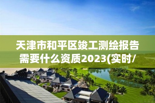 天津市和平区竣工测绘报告需要什么资质2023(实时/更新中)