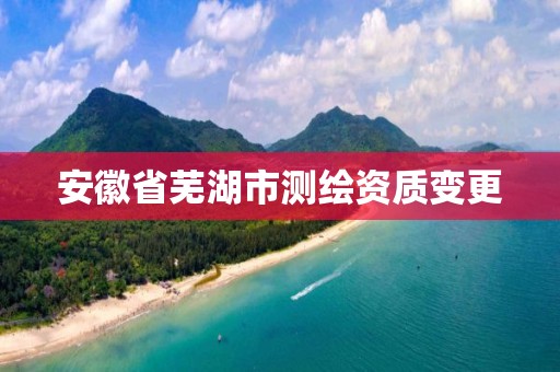 安徽省芜湖市测绘资质变更