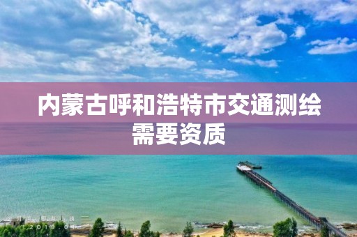 内蒙古呼和浩特市交通测绘需要资质